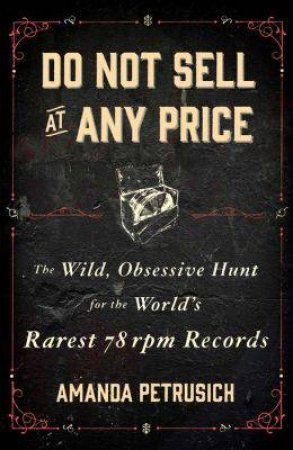 Do Not Sell At Any Price: The Wild, Obsessive Hunt for the World's Rarest 78rpm Records by Amanda Petrusich