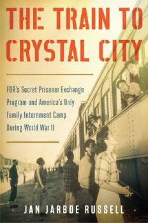 The Train to Crystal City by Jan Jarboe Russell