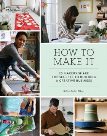 How To Make It: 25 Makers Share The Secrets To Building A Creative Business by Erin Austen Abbott