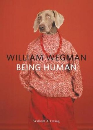 William Wegman: Being Human by William A. Ewing