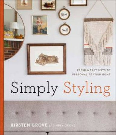 Simply Styling: Fresh And Easy Ways To Personalize Your Home by Kirsten Grove