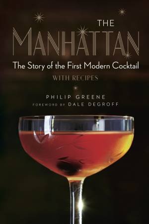 The Manhattan: The Story Of The First Modern Cocktail, With Recipes by Philip Greene