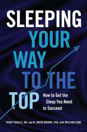 Sleeping Your Way To The Top: How To Get The Sleep You Need To Succeed by Terry Cralle & W. David Brown & William Cane