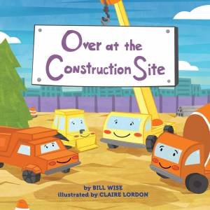 Over At The Construction Site by Bill Wise & Claire Lordon