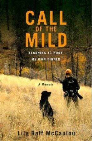 Call of the Mild: Learning to Hunt My Own Dinner by Lily Raff McCaulou