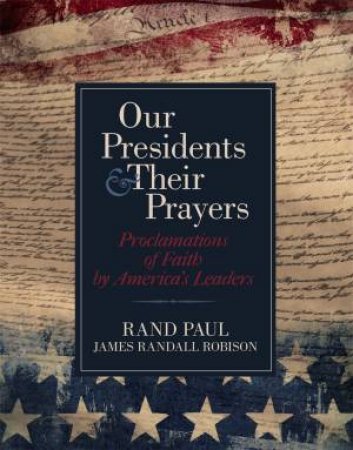 Our Presidents And Their Prayers: Proclamations Of Faith By America's Leaders by Rand Paul & James Randall