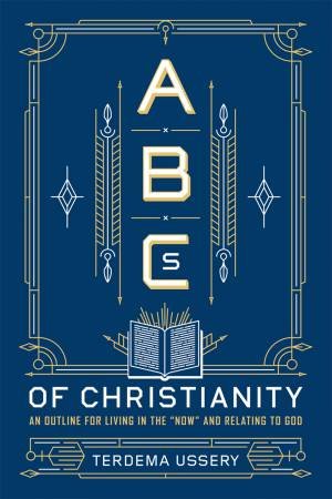 ABCs Of Christianity: An Outline For Living In The 'Now' And Relating To God by Terdema Ussery