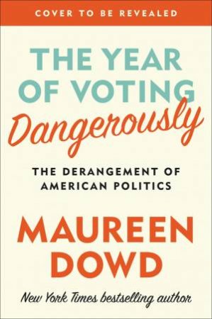 The Year Of Voting Dangerously by Maureen Dowd