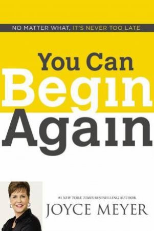 You Can Begin Again: No Matter What, It's Never Too Late by Joyce Meyer