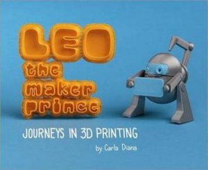 LEO the Maker Prince: Journeys in 3D Printing by Carla Diana