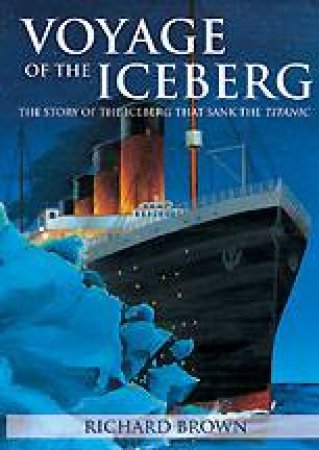 Voyage of the Iceberg: The Story of the Iceberg That Sank the Titanic by BROWN RICHARD