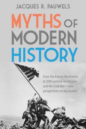 Myths Of Modern History: From The French Revolution To The 20th Century World Wars And The Cold War - New Perspectives On Key Events by Jacques R. Pauwels