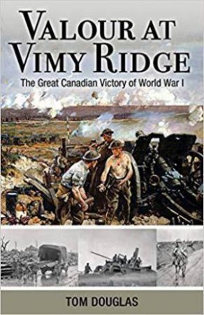 Valour at Vimy Ridge: The Great Canadian Victory of World War I by TOM DOUGLAS