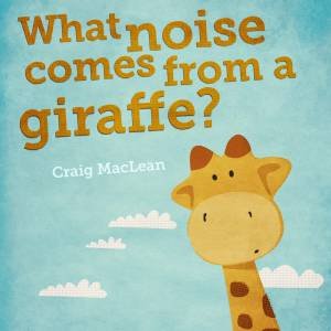 What Noise Comes From A Giraffe? by Craig MacLean