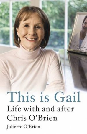 This Is Gail: Life With And After Chris O'Brien by Juliette O'Brien