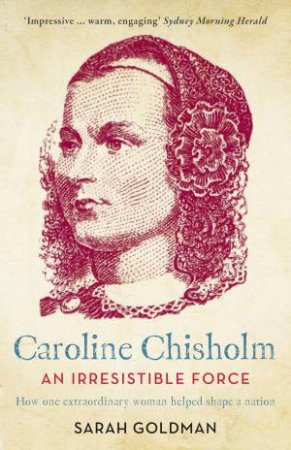 An Irresistible Force: How Caroline Chisholm Helped Shape A Nation by Sarah Goldman