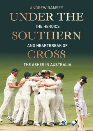 Under The Southern Cross: The Heroics And Heartbreak Of The Ashes In Australia by Cricket Australia & Andrew Ramsey