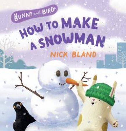 Bunny and Bird: How to Make a Snowman (Bunny and Bird, #3): a joyful picture-book series about friendship from the award-winning and bestsell by NICK BLAND