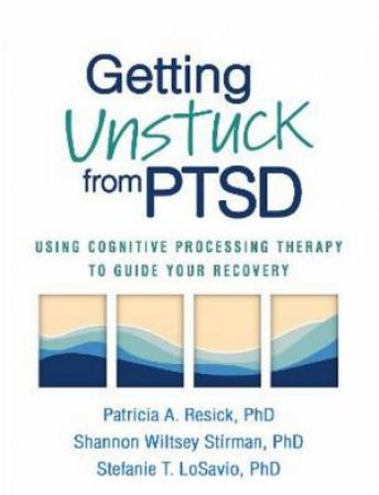 Getting Unstuck from PTSD by Patricia A. Resick & Shannon Wiltsey Stirman & Stefanie T. LoSavio