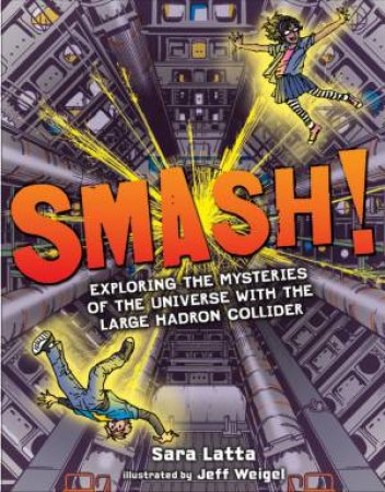 Smash! Exploring the Mysteries of the Universe with the Large HadronCollider by Sara Latta & Jeff Weigel