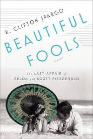 Beautiful Fools: The Last Affair of Zelda and Scott Fitzgerald by R Clifton Spargo