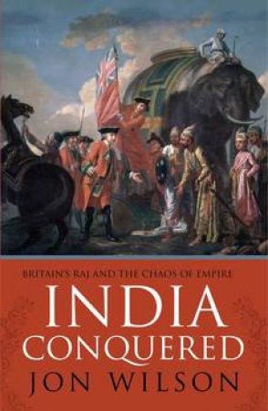 India Conquered: Britain's Raj And The Passions Of Empire by Jon Wilson