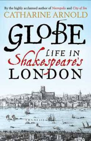 Globe: Life in Shakespeare's London by Catherine Arnold