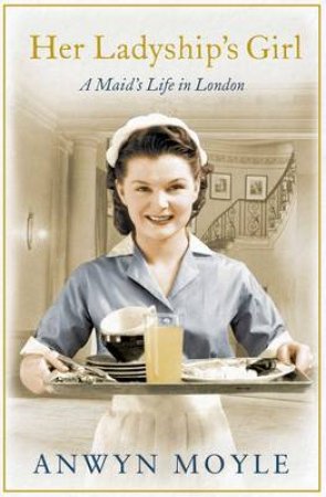 Her Ladyship's Girl: A Maid's Life in London by Anwyn Moyle