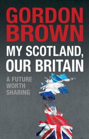 My Scotland, Our Britain by Gordon Brown