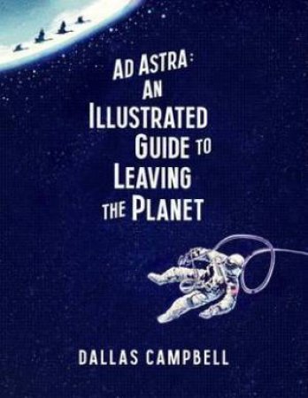 Ad Astra: An Illustrated Guide To Leaving The Planet by Dallas Campbell