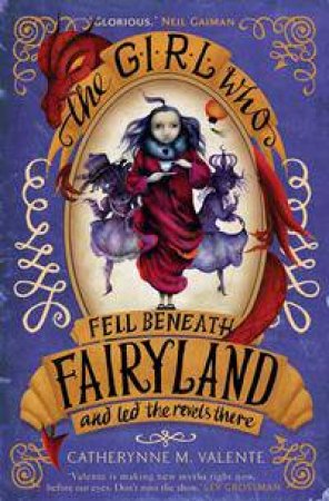 The Girl Who Fell Beneath Fairyland And Led The Revels There by Catherynne M. Valente