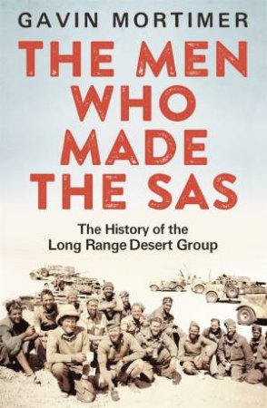 The Men Who Made The SAS: The History Of The Long Range Desert Group by Gavin Mortimer