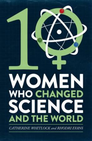 Ten Women Who Changed Science, And The World by Catherine Whitlock & Rhodri Evans