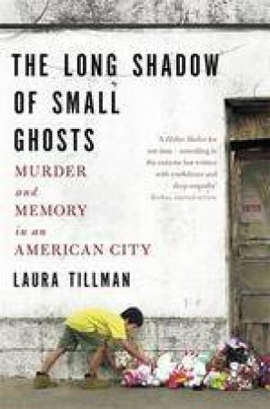 The Long Shadow Of Small Ghosts: Murder And Memory In An American City by Laura Tillman