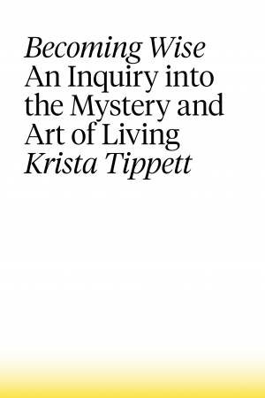 Becoming Wise: An Inquiry Into The Mystery And Art Of Living by Krista Tippett