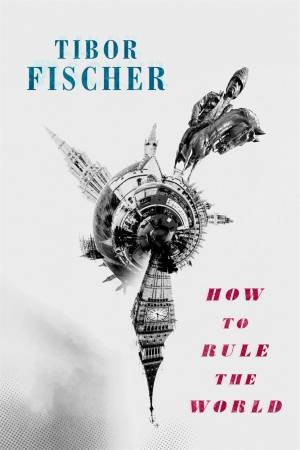 How To Rule The World by Tibor Fischer