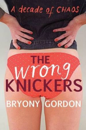 The Wrong Knickers - A Decade of Chaos by Bryony Gordon