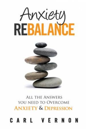 Anxiety Rebalance: All The Answers You Need To Overcome Anxiety And Depression by Carl Vernon