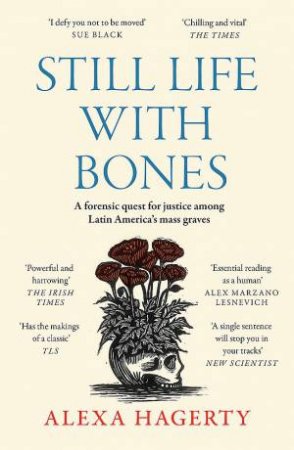 Still Life with Bones: A forensic quest for justice among Latin America s mass graves by Alexa Hagerty