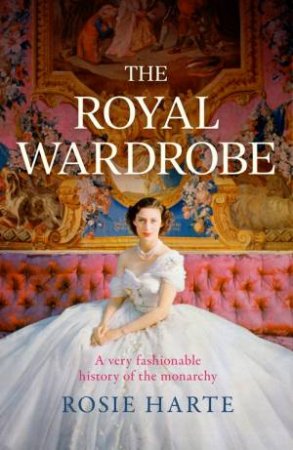 The Royal Wardrobe: peek into the wardrobes of history's most fashionable royals by Rosie Harte