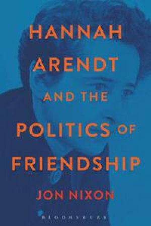 Hannah Arendt and the Politics of Friendship by Jon Nixon