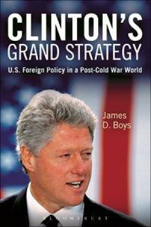 Clinton's Grand Strategy: US Foreign Policy in a Post-Cold War World by James D. Boys