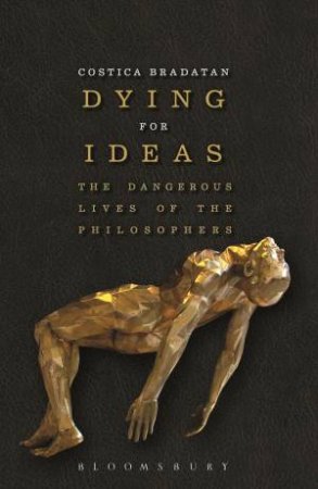 Dying For Ideas: The Dangerous Lives Of The Philosophers by Costica Bradatan