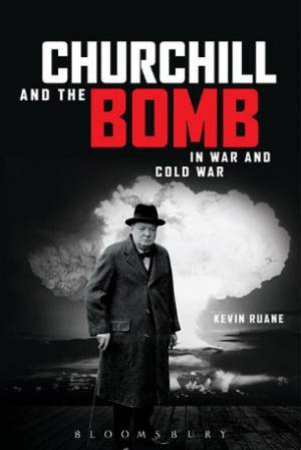 Churchill And The Bomb: In War And Cold War by Kevin Ruane