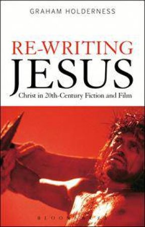 Re-Writing Jesus: Christ in 20th Century Fiction and Film by Graham Holderness