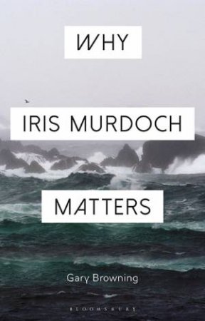 Why Iris Murdoch Matters by Gary Browning