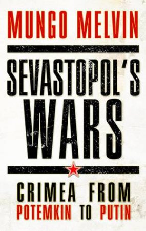 Sevastopol's Wars: Crimea From Potemkin To Putin by Mungo Melvin CB OBE