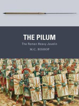 The Pilum: The Roman Heavy Javelin by M.C. Bishop