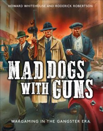 Mad Dogs With Guns: Wargaming In The Gangster Era by Howard Whitehouse & Roderick Robertson