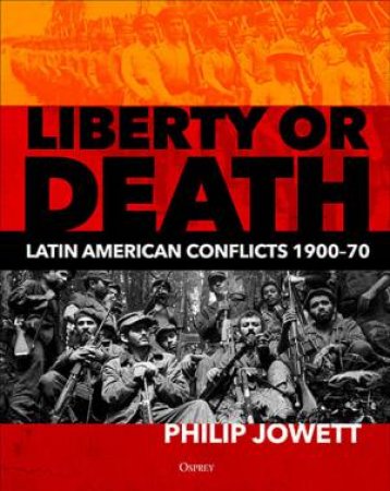 Liberty Or Death: Latin American Conflicts, 1900-70 by Philip Jowett